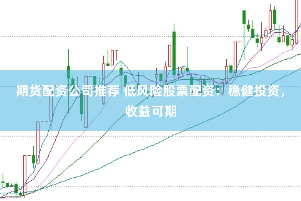 期货配资公司推荐 低风险股票配资：稳健投资，收益可期