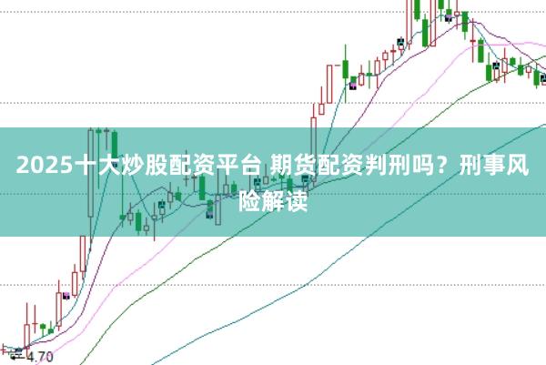 2025十大炒股配资平台 期货配资判刑吗？刑事风险解读