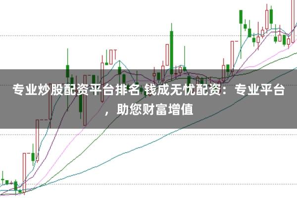 专业炒股配资平台排名 钱成无忧配资：专业平台，助您财富增值