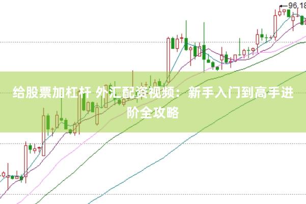 给股票加杠杆 外汇配资视频：新手入门到高手进阶全攻略