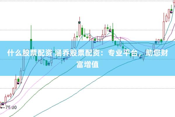 什么股票配资 涵乔股票配资：专业平台，助您财富增值