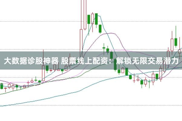 大数据诊股神器 股票线上配资：解锁无限交易潜力