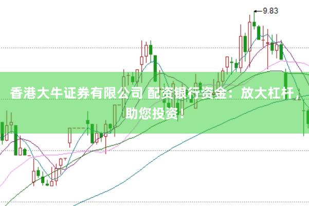香港大牛证券有限公司 配资银行资金：放大杠杆，助您投资！