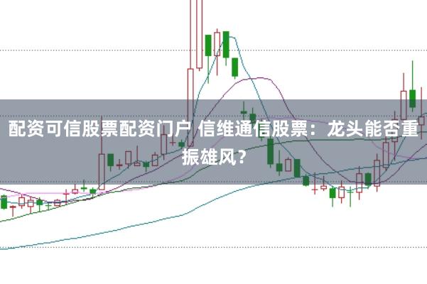 配资可信股票配资门户 信维通信股票：龙头能否重振雄风？