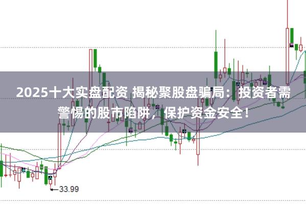 2025十大实盘配资 揭秘聚股盘骗局：投资者需警惕的股市陷阱，保护资金安全！
