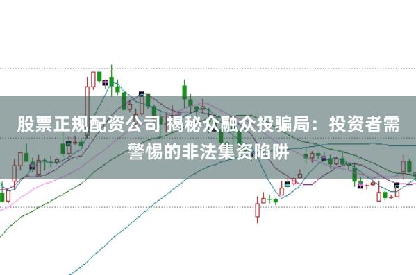 股票正规配资公司 揭秘众融众投骗局：投资者需警惕的非法集资陷阱