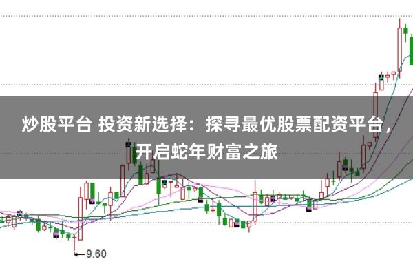 炒股平台 投资新选择：探寻最优股票配资平台，开启蛇年财富之旅