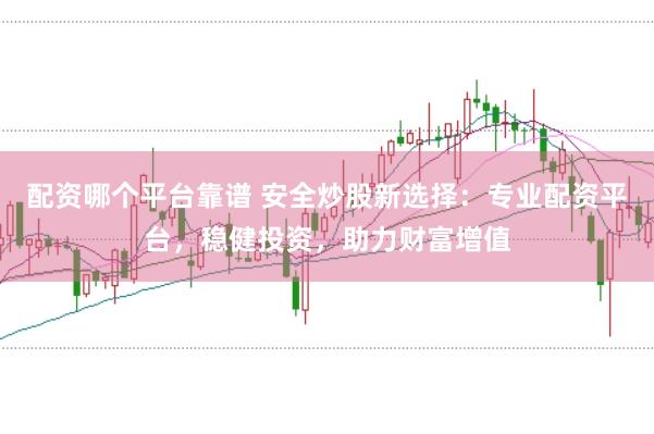 配资哪个平台靠谱 安全炒股新选择：专业配资平台，稳健投资，助力财富增值