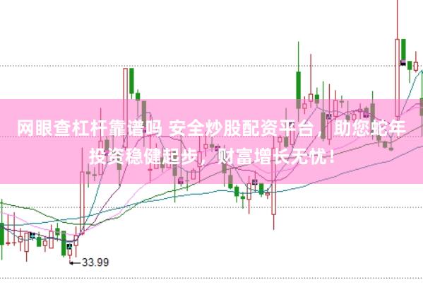 网眼查杠杆靠谱吗 安全炒股配资平台，助您蛇年投资稳健起步，财富增长无忧！