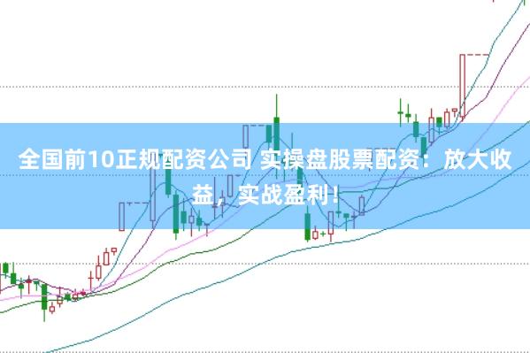 全国前10正规配资公司 实操盘股票配资：放大收益，实战盈利！