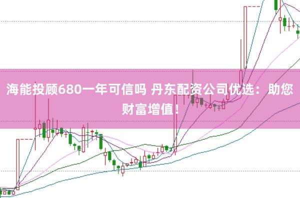 海能投顾680一年可信吗 丹东配资公司优选：助您财富增值！