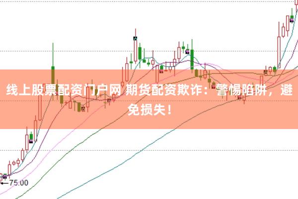 线上股票配资门户网 期货配资欺诈：警惕陷阱，避免损失！