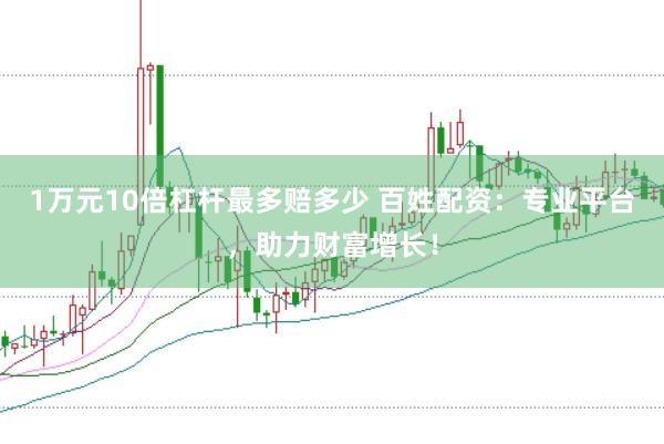 1万元10倍杠杆最多赔多少 百姓配资：专业平台，助力财富增长！