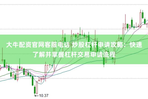 大牛配资官网客服电话 炒股杠杆申请攻略：快速了解并掌握杠杆交易申请流程