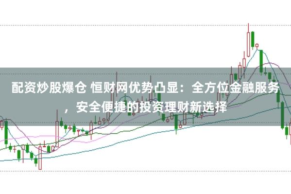 配资炒股爆仓 恒财网优势凸显：全方位金融服务，安全便捷的投资理财新选择