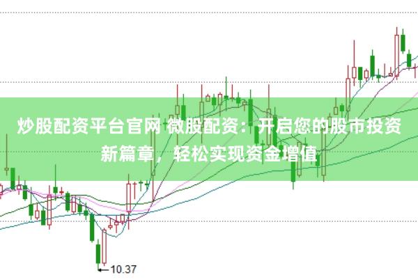 炒股配资平台官网 微股配资：开启您的股市投资新篇章，轻松实现资金增值
