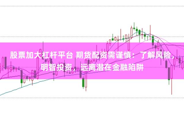 股票加大杠杆平台 期货配资需谨慎：了解风险，明智投资，远离潜在金融陷阱