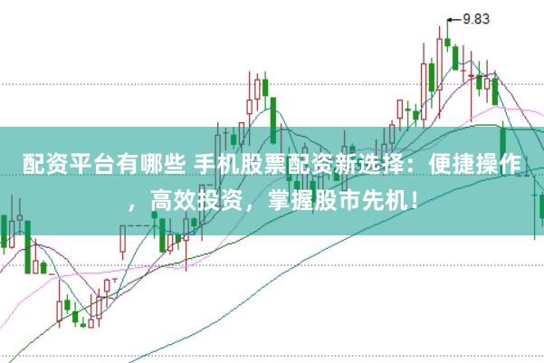配资平台有哪些 手机股票配资新选择：便捷操作，高效投资，掌握股市先机！