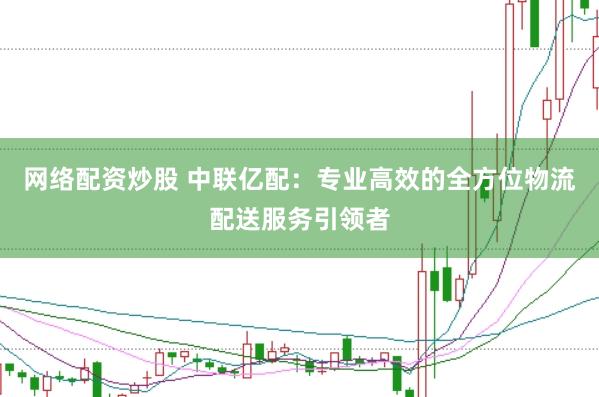 网络配资炒股 中联亿配：专业高效的全方位物流配送服务引领者