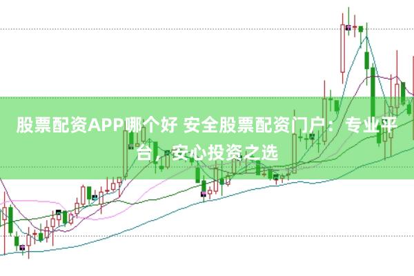 股票配资APP哪个好 安全股票配资门户：专业平台，安心投资之选