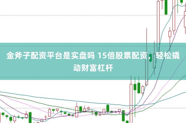 金斧子配资平台是实盘吗 15倍股票配资，轻松撬动财富杠杆