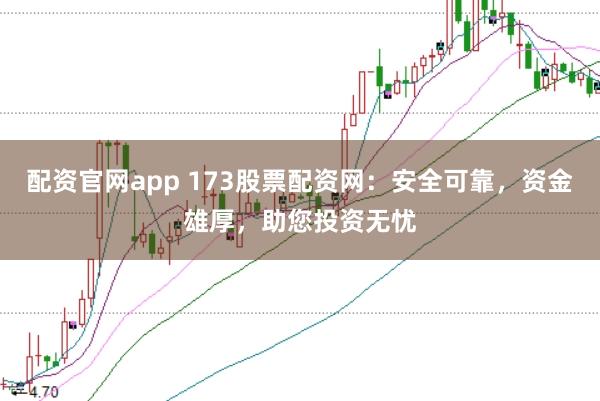 配资官网app 173股票配资网：安全可靠，资金雄厚，助您投资无忧