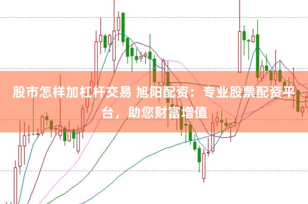 股市怎样加杠杆交易 旭阳配资：专业股票配资平台，助您财富增值
