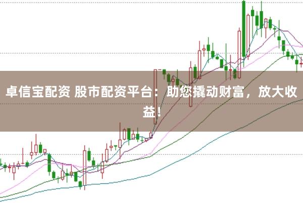 卓信宝配资 股市配资平台：助您撬动财富，放大收益！
