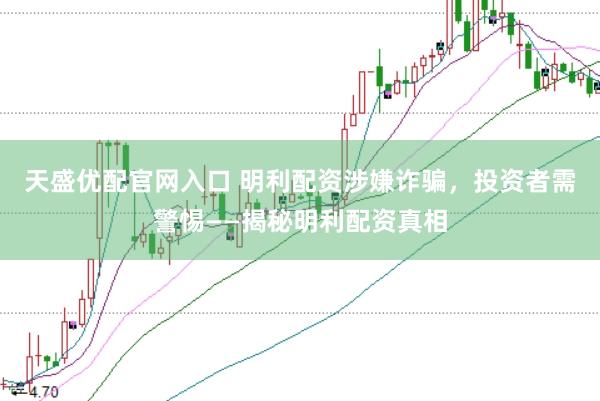 天盛优配官网入口 明利配资涉嫌诈骗，投资者需警惕——揭秘明利配资真相