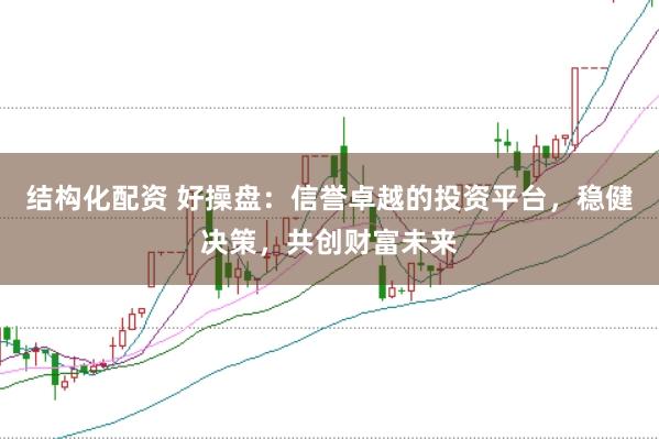 结构化配资 好操盘：信誉卓越的投资平台，稳健决策，共创财富未来