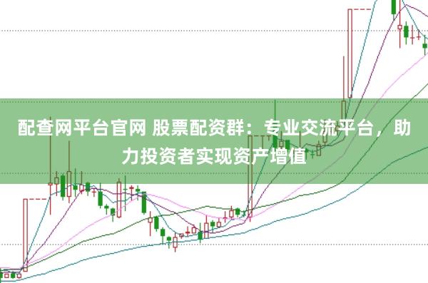 配查网平台官网 股票配资群：专业交流平台，助力投资者实现资产增值