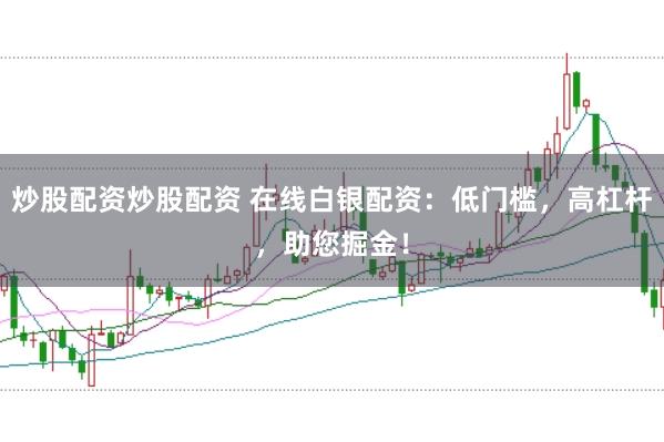 炒股配资炒股配资 在线白银配资：低门槛，高杠杆，助您掘金！