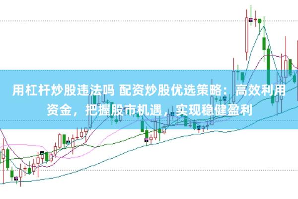 用杠杆炒股违法吗 配资炒股优选策略：高效利用资金，把握股市机遇，实现稳健盈利