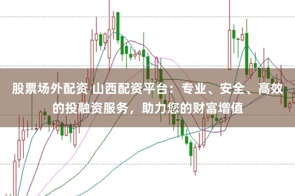 股票场外配资 山西配资平台：专业、安全、高效的投融资服务，助力您的财富增值