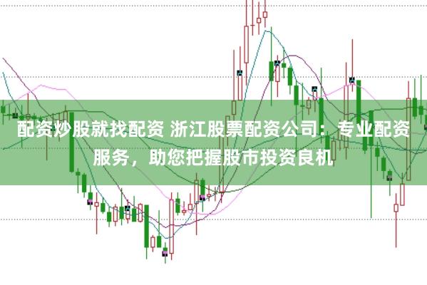 配资炒股就找配资 浙江股票配资公司：专业配资服务，助您把握股市投资良机