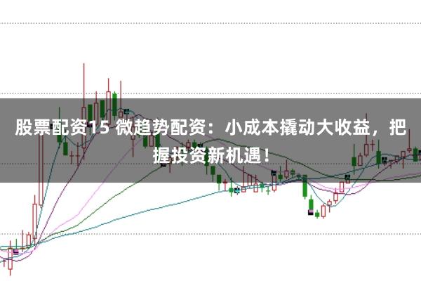 股票配资15 微趋势配资：小成本撬动大收益，把握投资新机遇！
