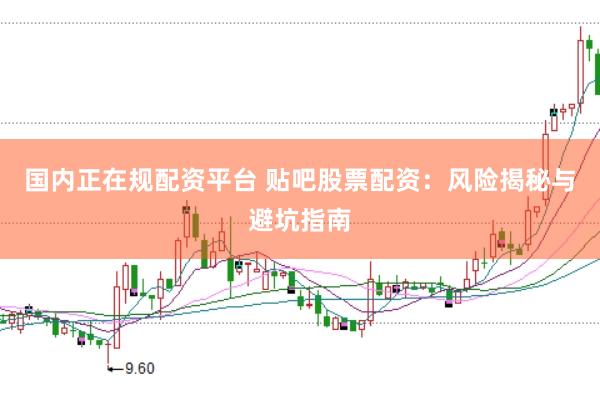 国内正在规配资平台 贴吧股票配资：风险揭秘与避坑指南