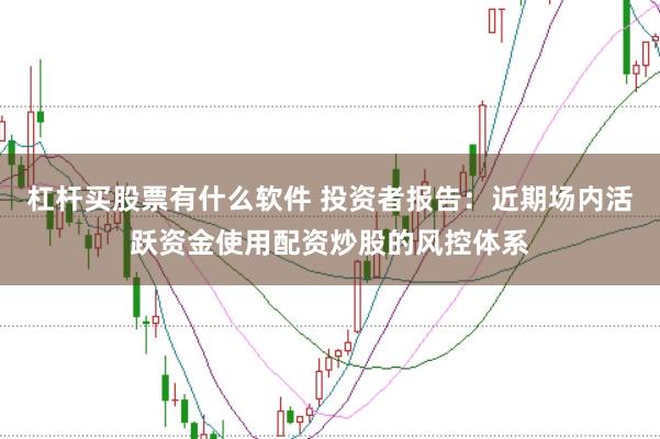 杠杆买股票有什么软件 投资者报告：近期场内活跃资金使用配资炒股的风控体系