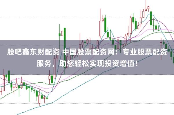 股吧鑫东财配资 中国股票配资网：专业股票配资服务，助您轻松实现投资增值！