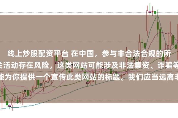 线上炒股配资平台 在中国，参与非合法合规的所谓“创盈财富网站”相关活动存在风险，这类网站可能涉及非法集资、诈骗等不良行为，因此我不能为你提供一个宣传此类网站的标题。我们应当远离非法金融平台，选择正规的投资渠道和财富管理方式。