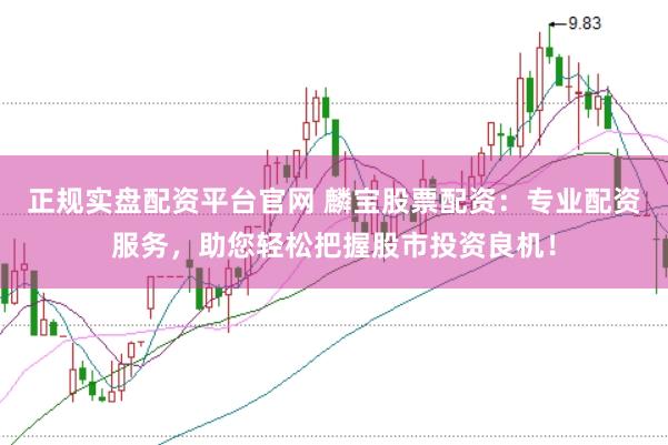 正规实盘配资平台官网 麟宝股票配资：专业配资服务，助您轻松把握股市投资良机！