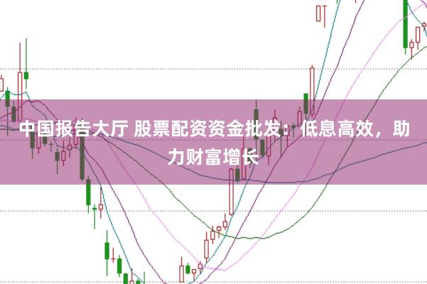 中国报告大厅 股票配资资金批发：低息高效，助力财富增长