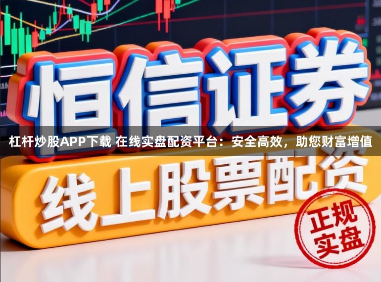 杠杆炒股APP下载 在线实盘配资平台：安全高效，助您财富增值