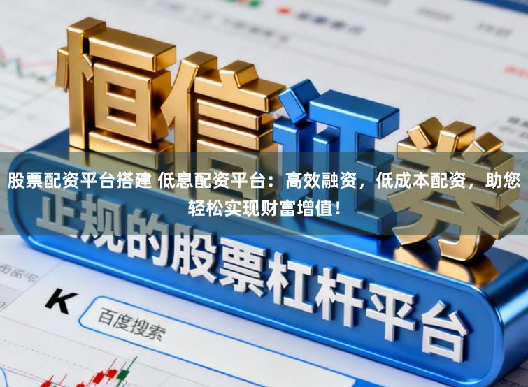 股票配资平台搭建 低息配资平台：高效融资，低成本配资，助您轻松实现财富增值！