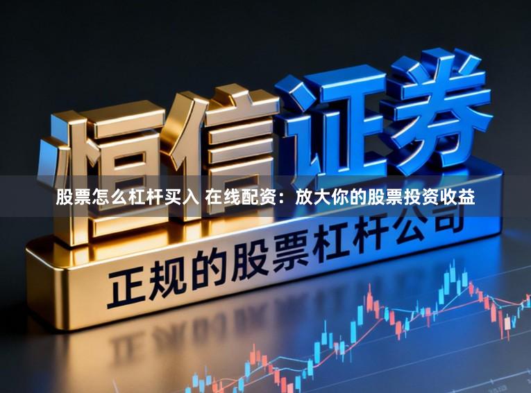 股票怎么杠杆买入 在线配资：放大你的股票投资收益