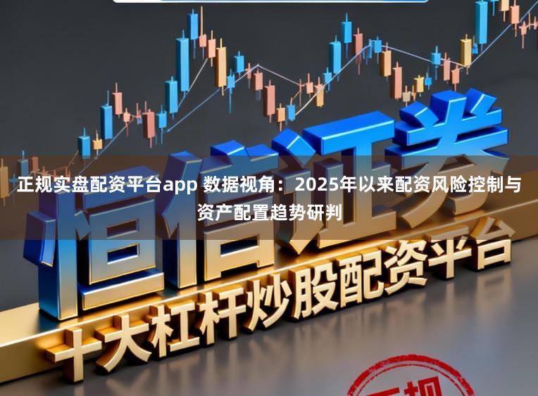 正规实盘配资平台app 数据视角：2025年以来配资风险控制与资产配置趋势研判