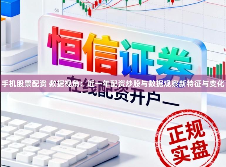 手机股票配资 数据视角：近一年配资炒股与数据观察新特征与变化