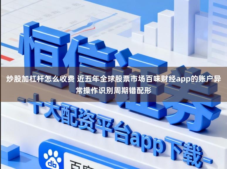 炒股加杠杆怎么收费 近五年全球股票市场百味财经app的账户异常操作识别周期错配形