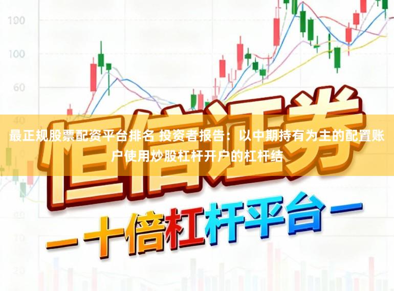 最正规股票配资平台排名 投资者报告：以中期持有为主的配置账户使用炒股杠杆开户的杠杆结