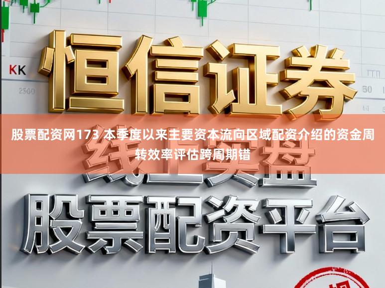 股票配资网173 本季度以来主要资本流向区域配资介绍的资金周转效率评估跨周期错